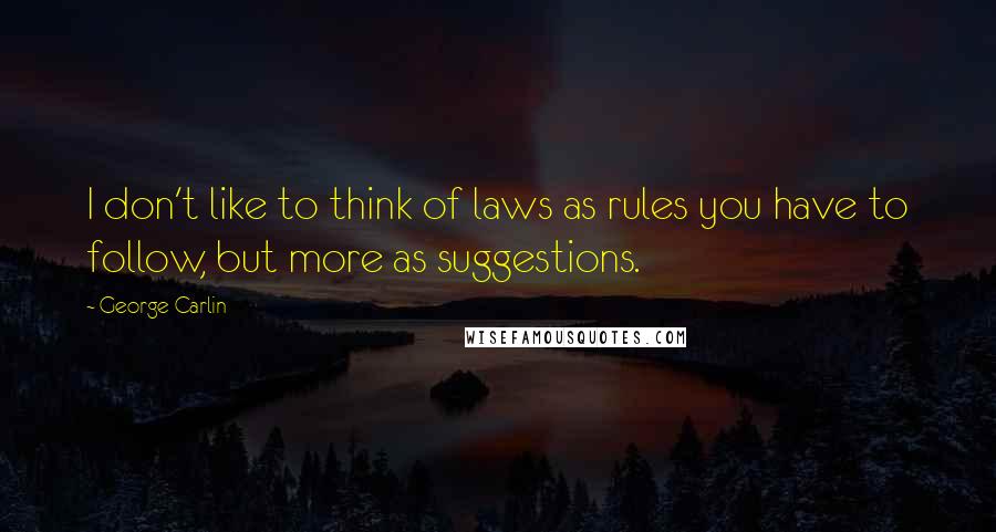 George Carlin Quotes: I don't like to think of laws as rules you have to follow, but more as suggestions.