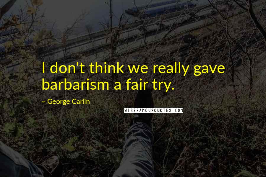 George Carlin Quotes: I don't think we really gave barbarism a fair try.