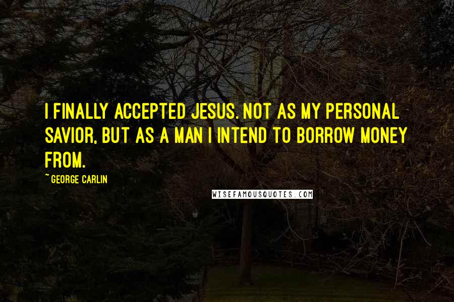 George Carlin Quotes: I finally accepted Jesus. not as my personal savior, but as a man I intend to borrow money from.