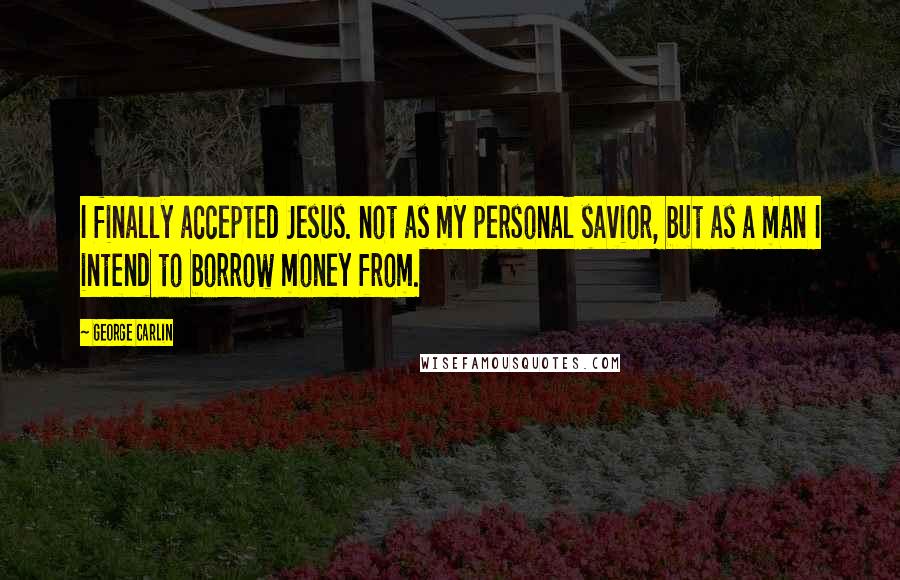 George Carlin Quotes: I finally accepted Jesus. not as my personal savior, but as a man I intend to borrow money from.