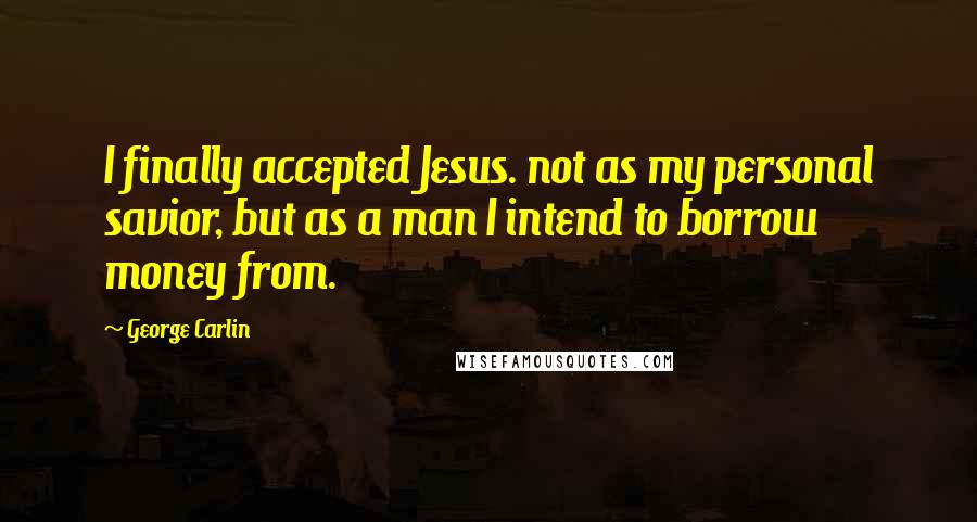 George Carlin Quotes: I finally accepted Jesus. not as my personal savior, but as a man I intend to borrow money from.