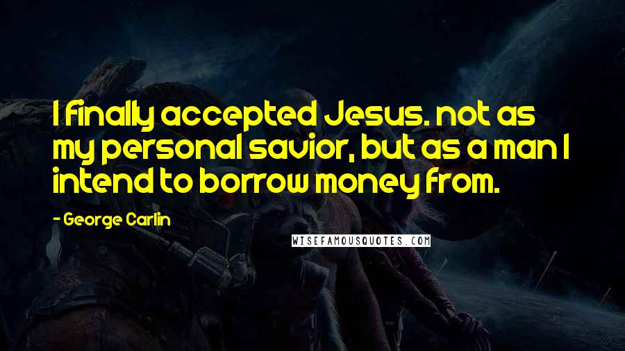 George Carlin Quotes: I finally accepted Jesus. not as my personal savior, but as a man I intend to borrow money from.