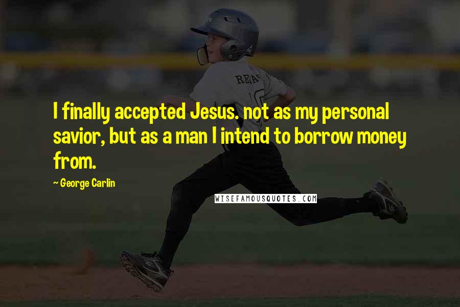 George Carlin Quotes: I finally accepted Jesus. not as my personal savior, but as a man I intend to borrow money from.