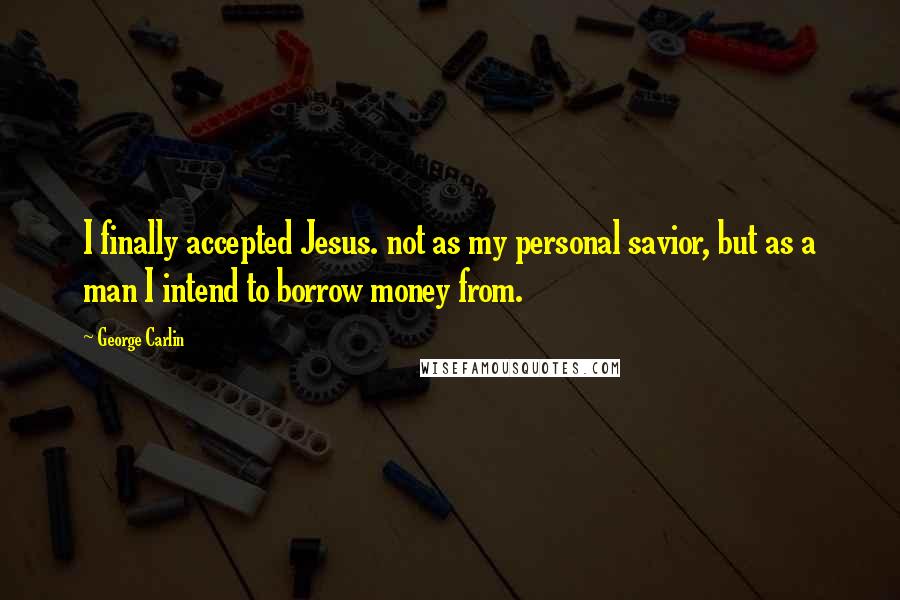 George Carlin Quotes: I finally accepted Jesus. not as my personal savior, but as a man I intend to borrow money from.