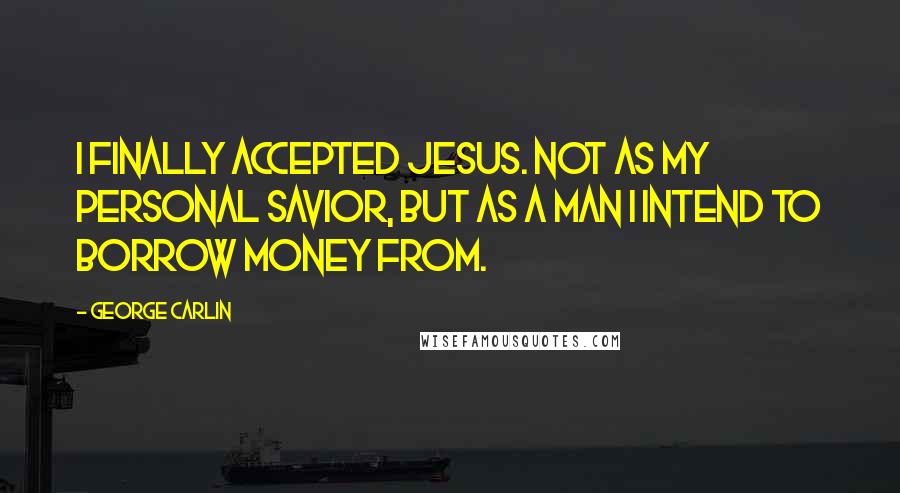 George Carlin Quotes: I finally accepted Jesus. not as my personal savior, but as a man I intend to borrow money from.