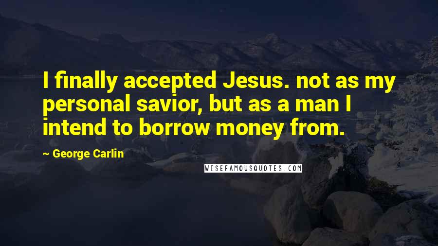 George Carlin Quotes: I finally accepted Jesus. not as my personal savior, but as a man I intend to borrow money from.