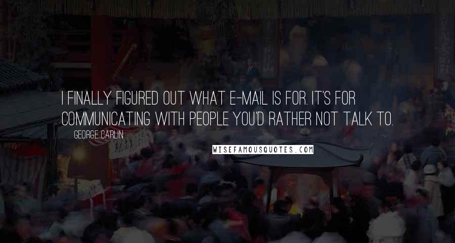 George Carlin Quotes: I finally figured out what e-mail is for. It's for communicating with people you'd rather not talk to.