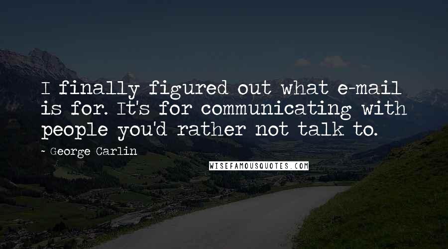 George Carlin Quotes: I finally figured out what e-mail is for. It's for communicating with people you'd rather not talk to.