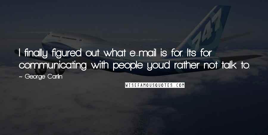 George Carlin Quotes: I finally figured out what e-mail is for. It's for communicating with people you'd rather not talk to.