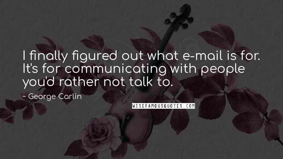 George Carlin Quotes: I finally figured out what e-mail is for. It's for communicating with people you'd rather not talk to.