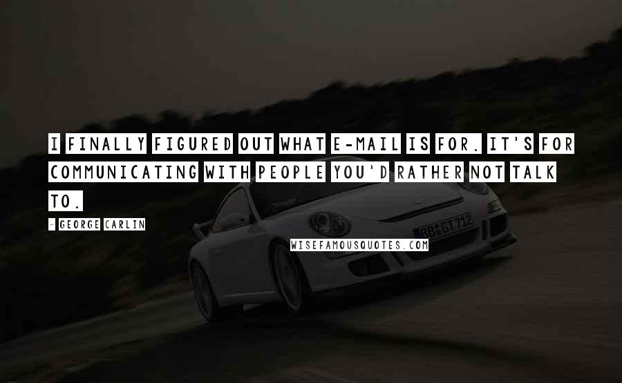 George Carlin Quotes: I finally figured out what e-mail is for. It's for communicating with people you'd rather not talk to.