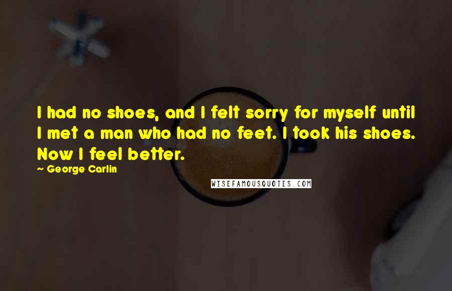 George Carlin Quotes: I had no shoes, and I felt sorry for myself until I met a man who had no feet. I took his shoes. Now I feel better.