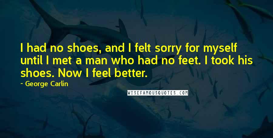 George Carlin Quotes: I had no shoes, and I felt sorry for myself until I met a man who had no feet. I took his shoes. Now I feel better.