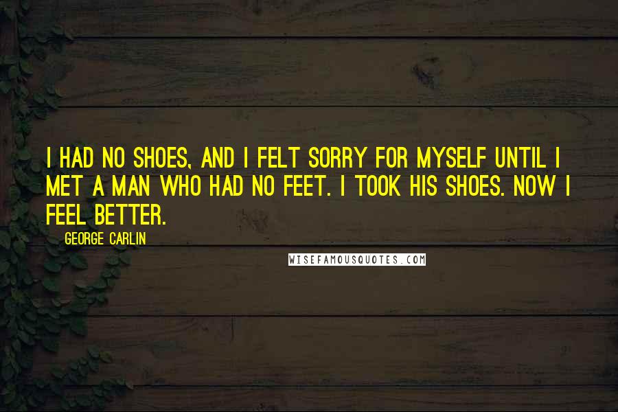 George Carlin Quotes: I had no shoes, and I felt sorry for myself until I met a man who had no feet. I took his shoes. Now I feel better.