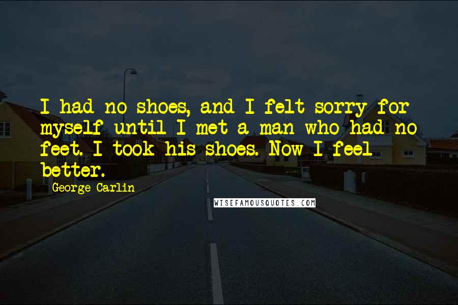 George Carlin Quotes: I had no shoes, and I felt sorry for myself until I met a man who had no feet. I took his shoes. Now I feel better.