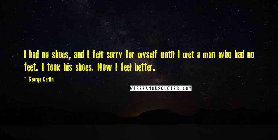 George Carlin Quotes: I had no shoes, and I felt sorry for myself until I met a man who had no feet. I took his shoes. Now I feel better.