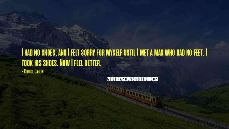 George Carlin Quotes: I had no shoes, and I felt sorry for myself until I met a man who had no feet. I took his shoes. Now I feel better.