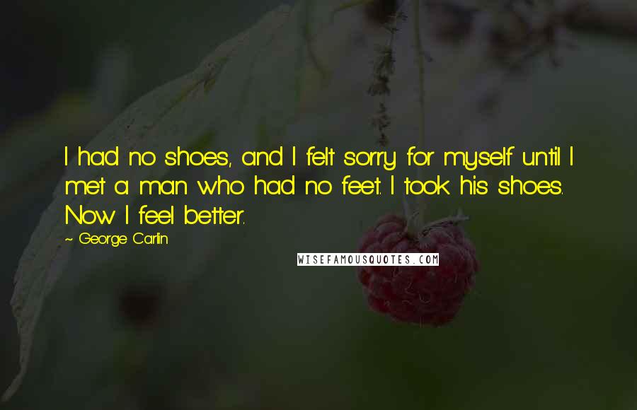 George Carlin Quotes: I had no shoes, and I felt sorry for myself until I met a man who had no feet. I took his shoes. Now I feel better.