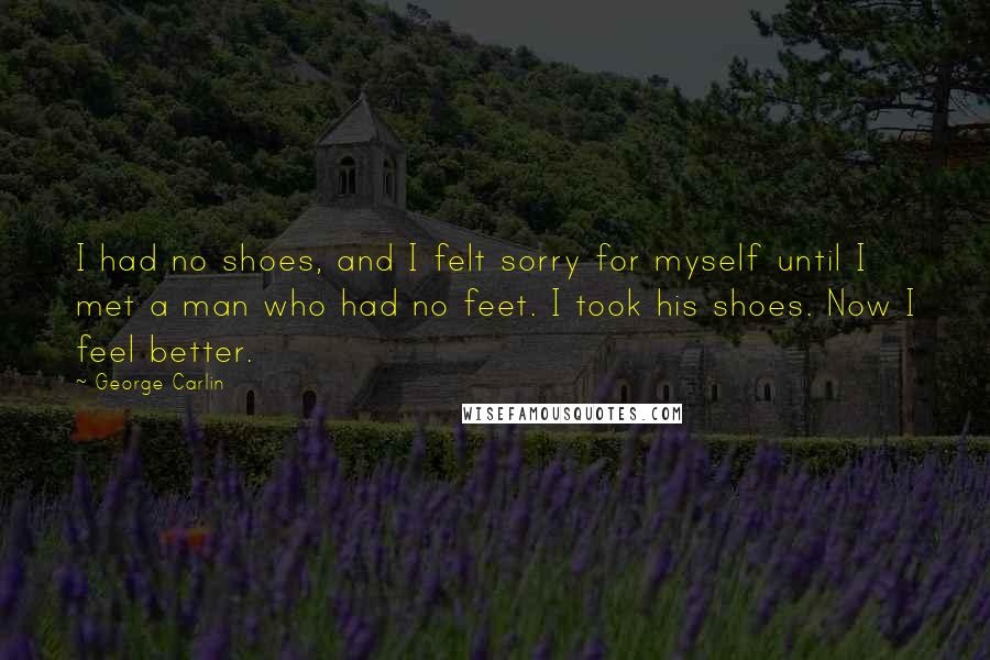 George Carlin Quotes: I had no shoes, and I felt sorry for myself until I met a man who had no feet. I took his shoes. Now I feel better.