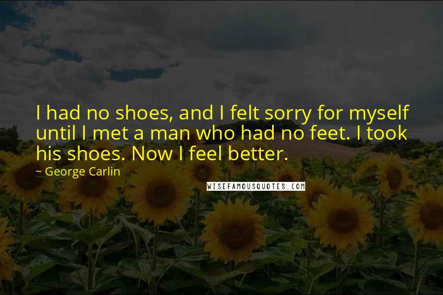 George Carlin Quotes: I had no shoes, and I felt sorry for myself until I met a man who had no feet. I took his shoes. Now I feel better.