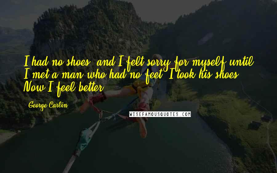 George Carlin Quotes: I had no shoes, and I felt sorry for myself until I met a man who had no feet. I took his shoes. Now I feel better.