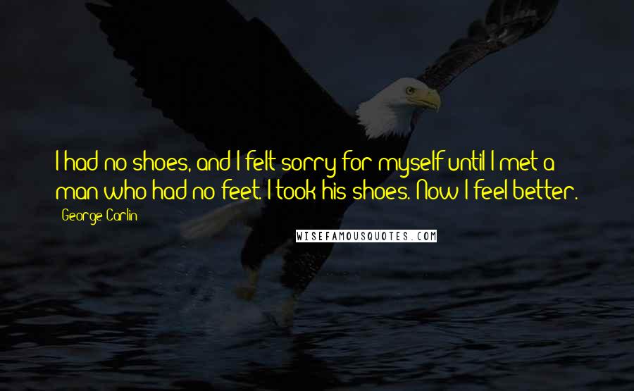 George Carlin Quotes: I had no shoes, and I felt sorry for myself until I met a man who had no feet. I took his shoes. Now I feel better.