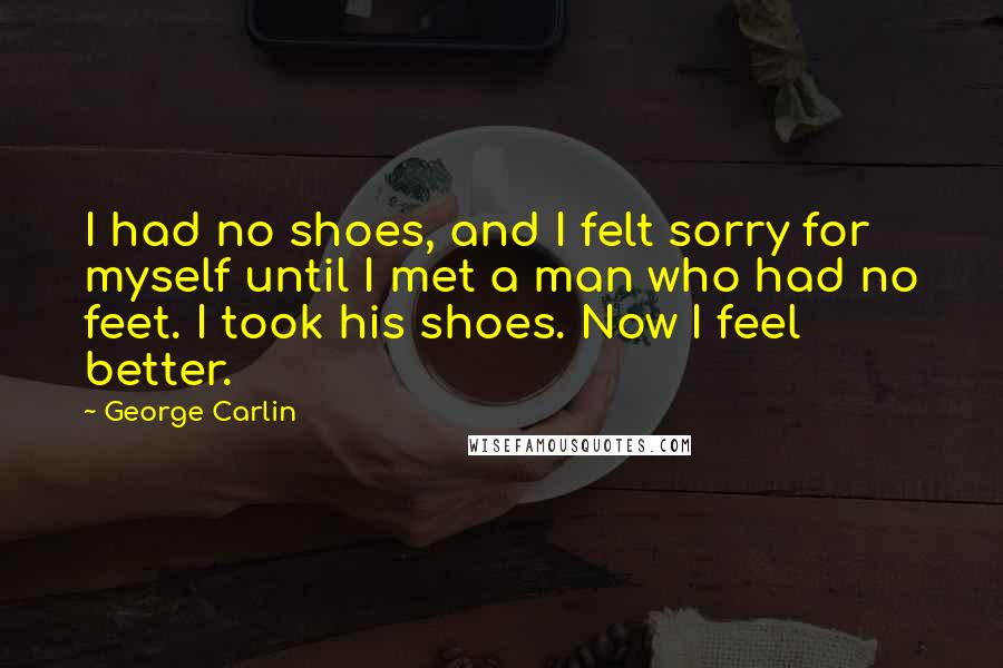 George Carlin Quotes: I had no shoes, and I felt sorry for myself until I met a man who had no feet. I took his shoes. Now I feel better.