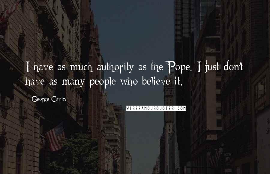 George Carlin Quotes: I have as much authority as the Pope. I just don't have as many people who believe it.