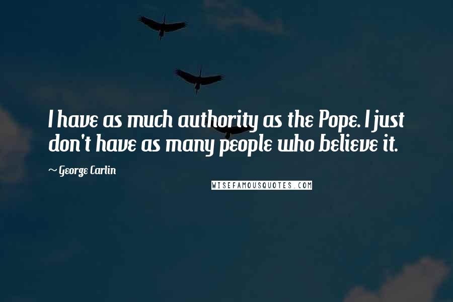 George Carlin Quotes: I have as much authority as the Pope. I just don't have as many people who believe it.