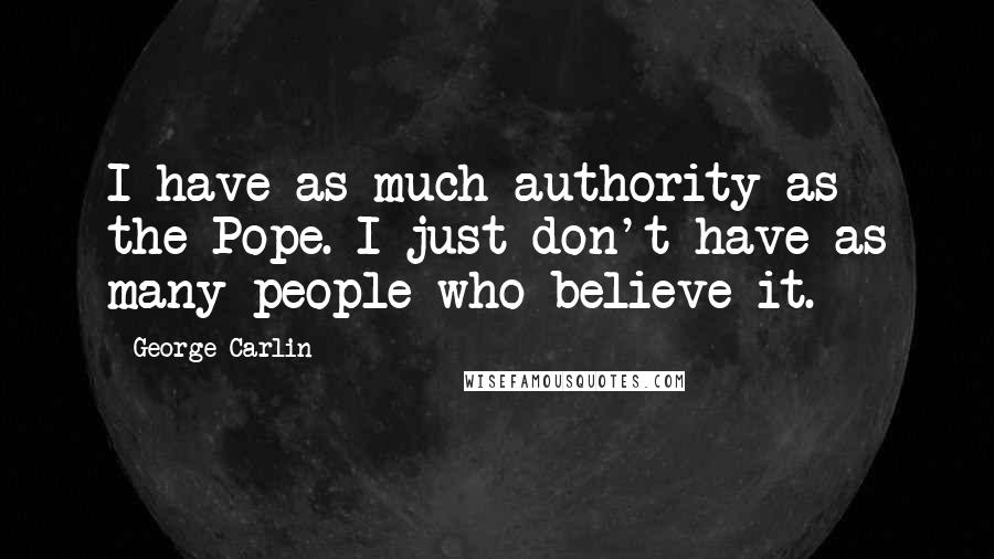 George Carlin Quotes: I have as much authority as the Pope. I just don't have as many people who believe it.