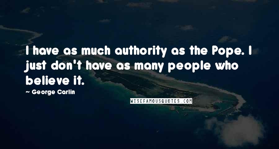 George Carlin Quotes: I have as much authority as the Pope. I just don't have as many people who believe it.