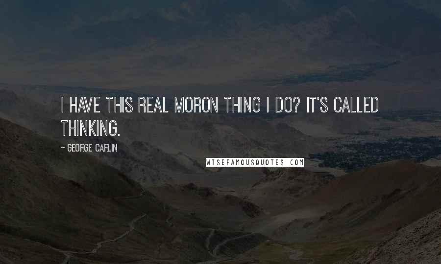 George Carlin Quotes: I have this real moron thing I do? It's called thinking.