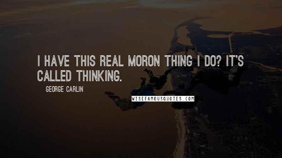 George Carlin Quotes: I have this real moron thing I do? It's called thinking.