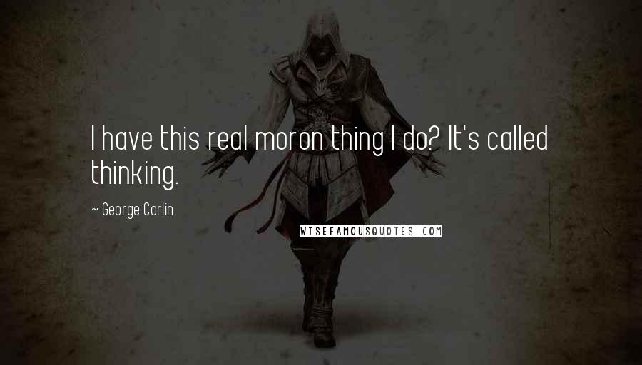 George Carlin Quotes: I have this real moron thing I do? It's called thinking.