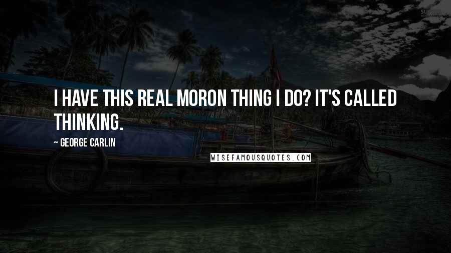 George Carlin Quotes: I have this real moron thing I do? It's called thinking.