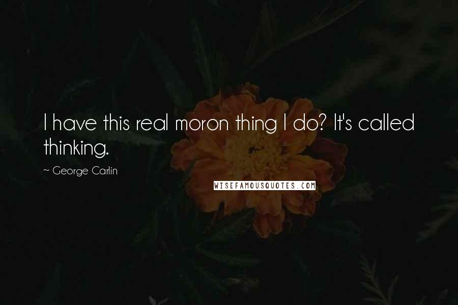 George Carlin Quotes: I have this real moron thing I do? It's called thinking.