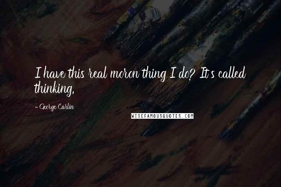 George Carlin Quotes: I have this real moron thing I do? It's called thinking.
