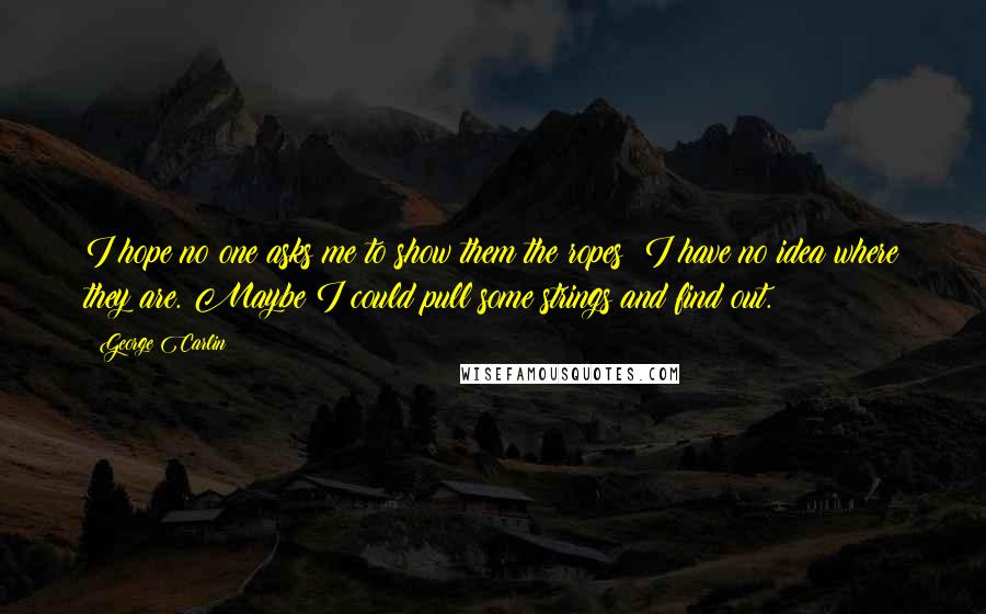 George Carlin Quotes: I hope no one asks me to show them the ropes; I have no idea where they are. Maybe I could pull some strings and find out.