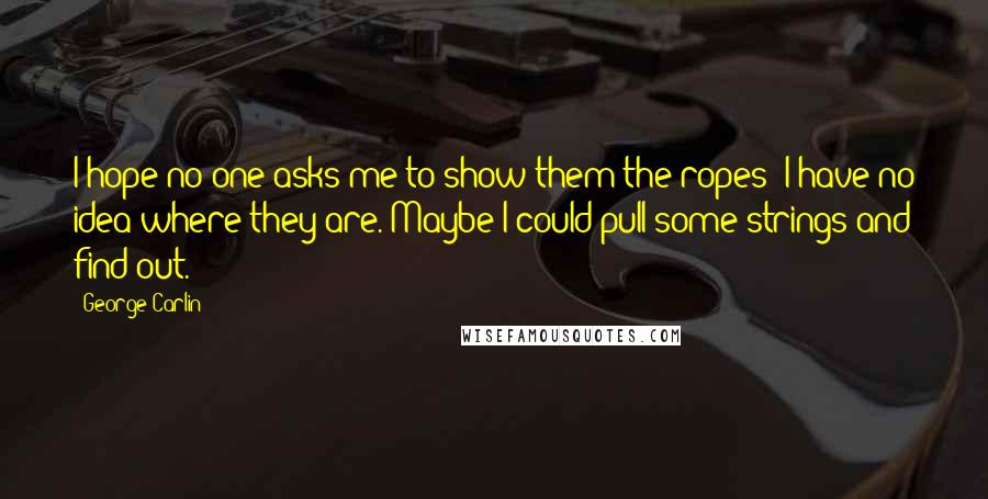 George Carlin Quotes: I hope no one asks me to show them the ropes; I have no idea where they are. Maybe I could pull some strings and find out.