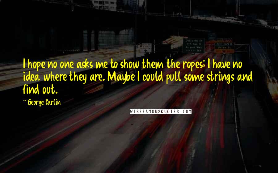 George Carlin Quotes: I hope no one asks me to show them the ropes; I have no idea where they are. Maybe I could pull some strings and find out.