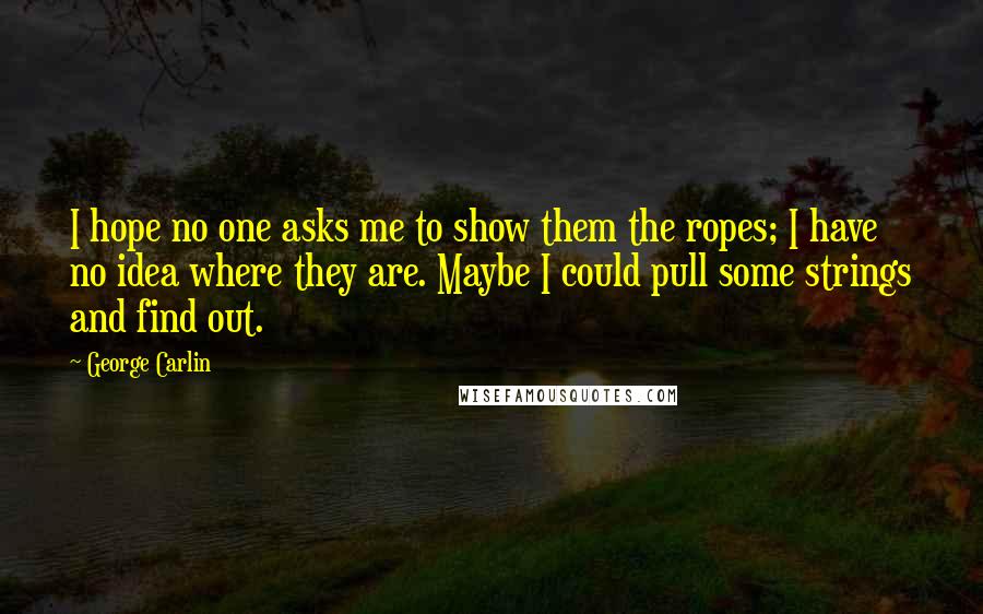 George Carlin Quotes: I hope no one asks me to show them the ropes; I have no idea where they are. Maybe I could pull some strings and find out.
