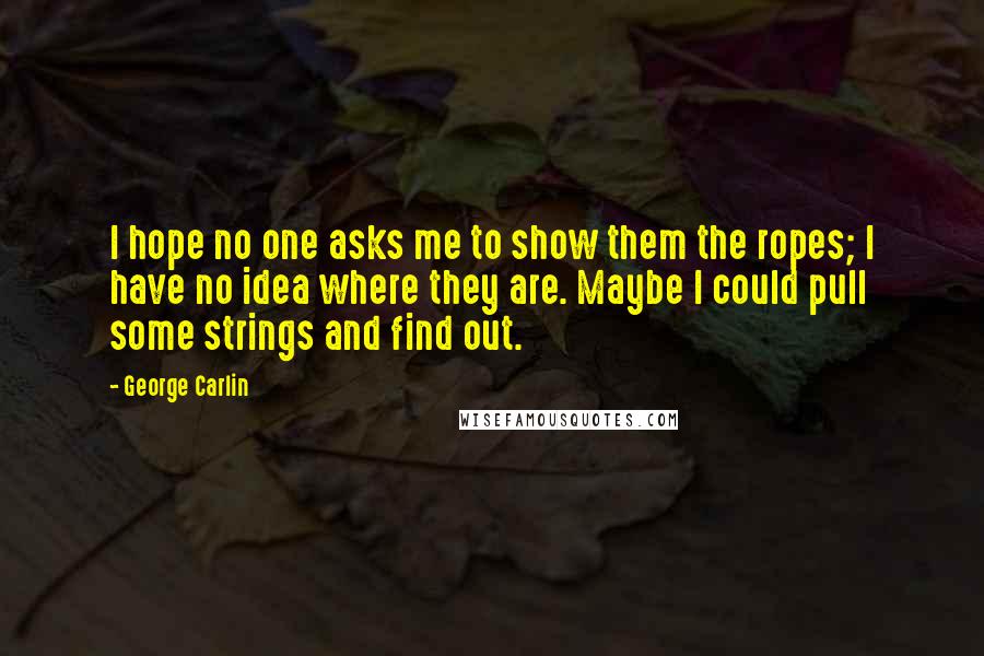 George Carlin Quotes: I hope no one asks me to show them the ropes; I have no idea where they are. Maybe I could pull some strings and find out.