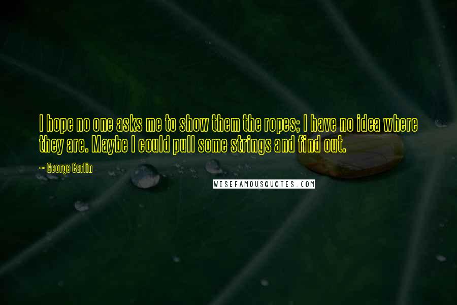 George Carlin Quotes: I hope no one asks me to show them the ropes; I have no idea where they are. Maybe I could pull some strings and find out.