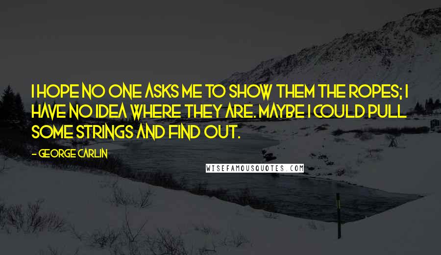 George Carlin Quotes: I hope no one asks me to show them the ropes; I have no idea where they are. Maybe I could pull some strings and find out.