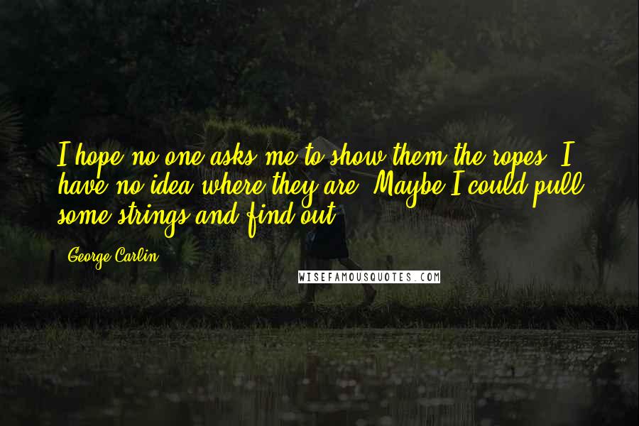 George Carlin Quotes: I hope no one asks me to show them the ropes; I have no idea where they are. Maybe I could pull some strings and find out.