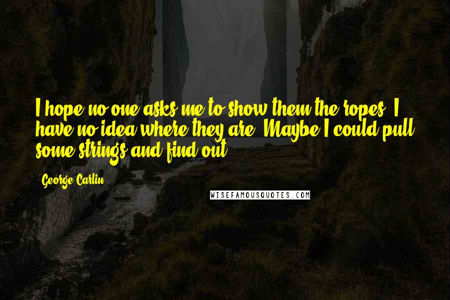 George Carlin Quotes: I hope no one asks me to show them the ropes; I have no idea where they are. Maybe I could pull some strings and find out.