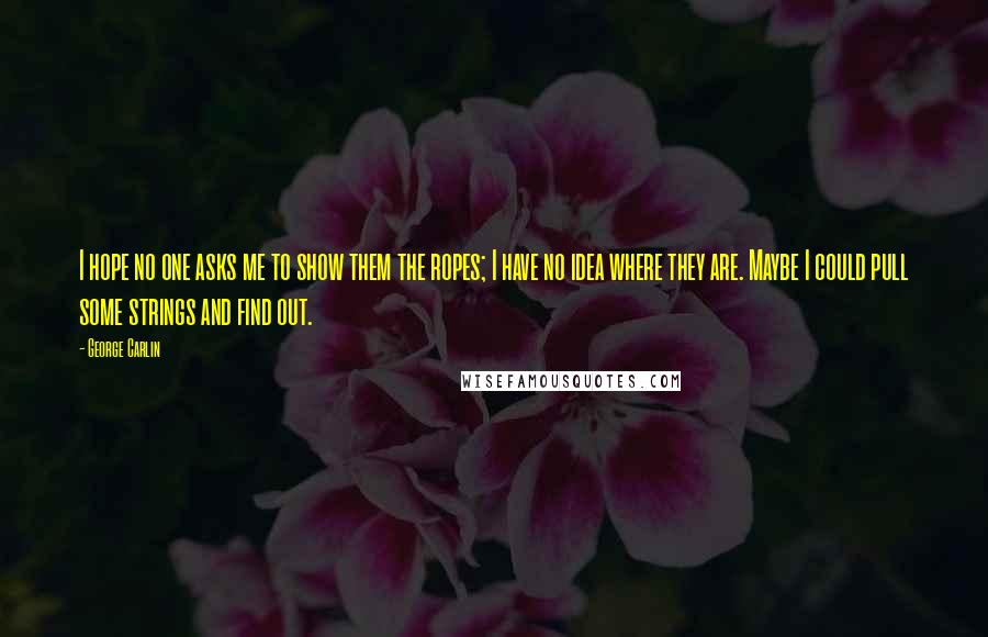 George Carlin Quotes: I hope no one asks me to show them the ropes; I have no idea where they are. Maybe I could pull some strings and find out.