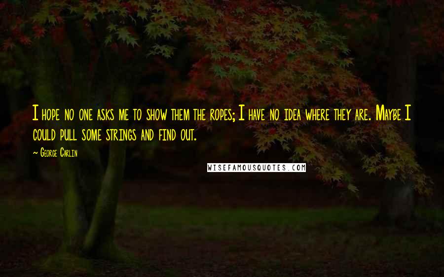 George Carlin Quotes: I hope no one asks me to show them the ropes; I have no idea where they are. Maybe I could pull some strings and find out.