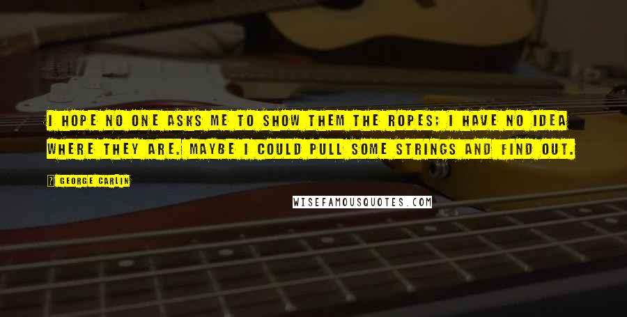 George Carlin Quotes: I hope no one asks me to show them the ropes; I have no idea where they are. Maybe I could pull some strings and find out.