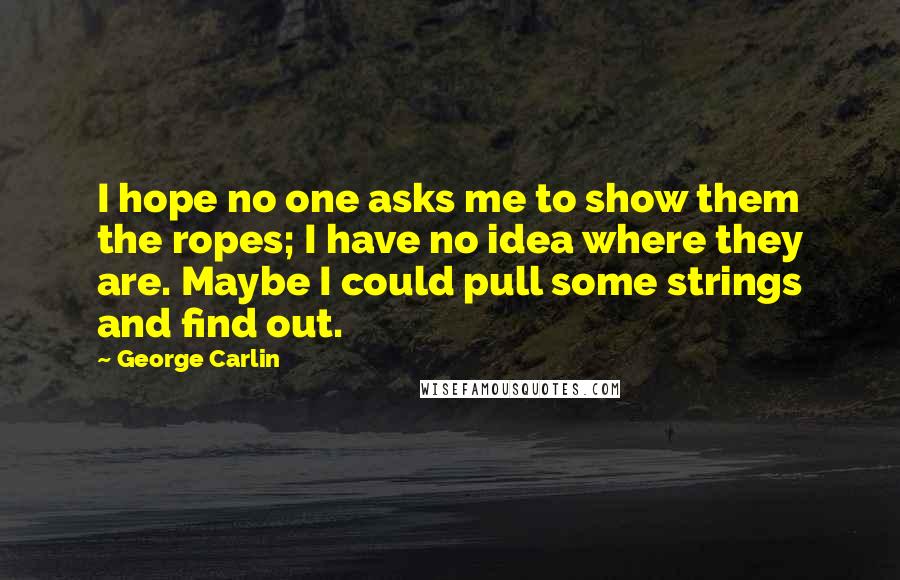 George Carlin Quotes: I hope no one asks me to show them the ropes; I have no idea where they are. Maybe I could pull some strings and find out.